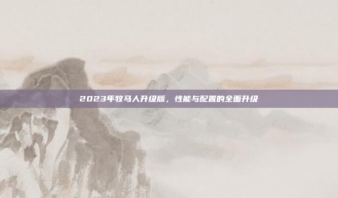 2023年牧马人升级版,性能与配置的全面升级