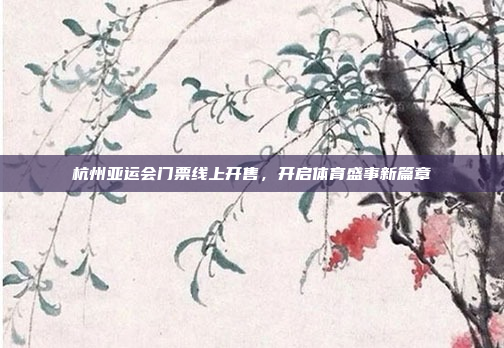 杭州亚运会门票线上开售，开启体育盛事新篇章
