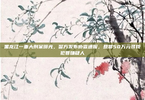黑龙江一重大刑案曝光,警方发布协查通报,悬赏50万元寻找犯罪嫌疑人