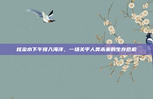 核染水下午排入海洋,一场关乎人类未来的生存危机