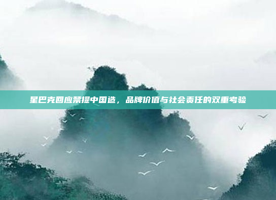 星巴克回应禁提中国造,品牌价值与社会责任的双重考验