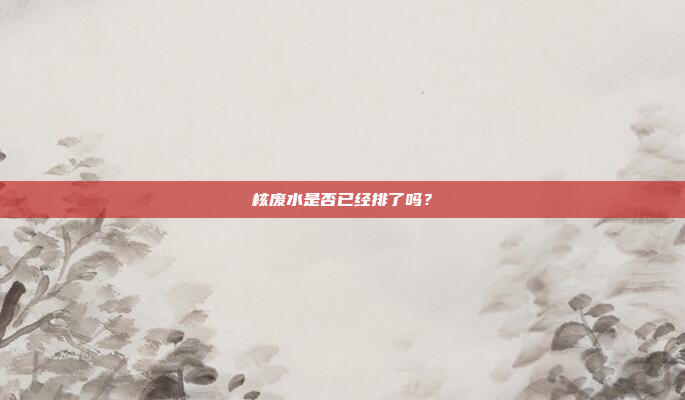 核废水是否已经排了吗?