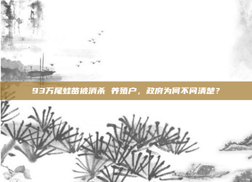 93万尾蛙苗被消杀 养殖户,政府为何不问清楚?