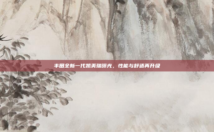 丰田全新一代凯美瑞曝光,性能与舒适再升级