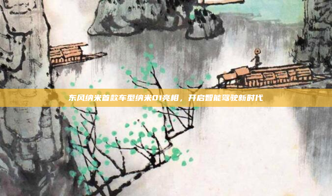 东风纳米首款车型纳米01亮相,开启智能驾驶新时代