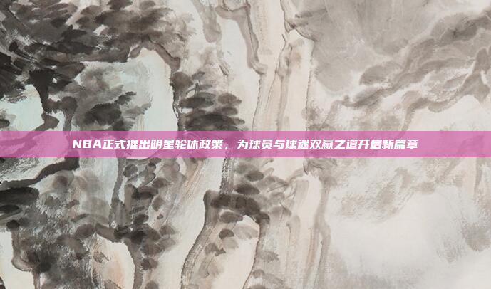 NBA正式推出明星轮休政策,为球员与球迷双赢之道开启新篇章