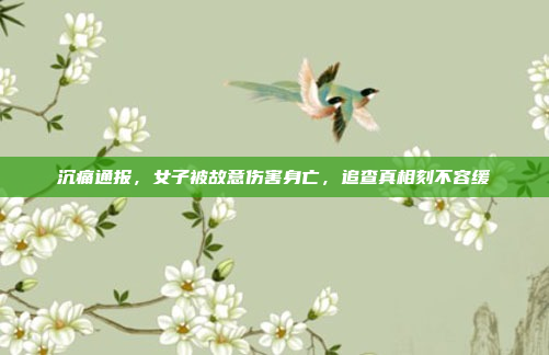 沉痛通报,女子被故意伤害身亡,追查真相刻不容缓
