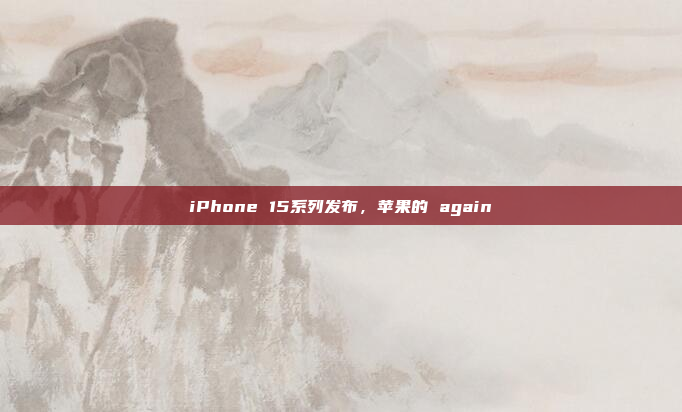 iPhone 15系列发布,苹果的 again