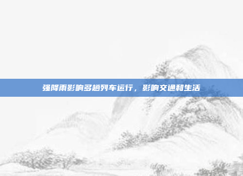 强降雨影响多趟列车运行，影响交通和生活