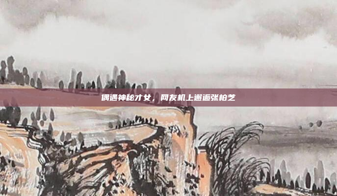 偶遇神秘才女,网友机上邂逅张柏芝