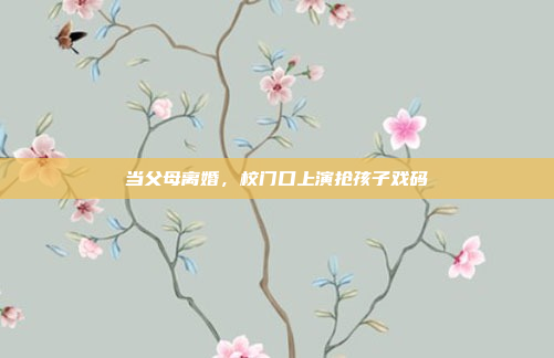 当父母离婚,校门口上演抢孩子戏码
