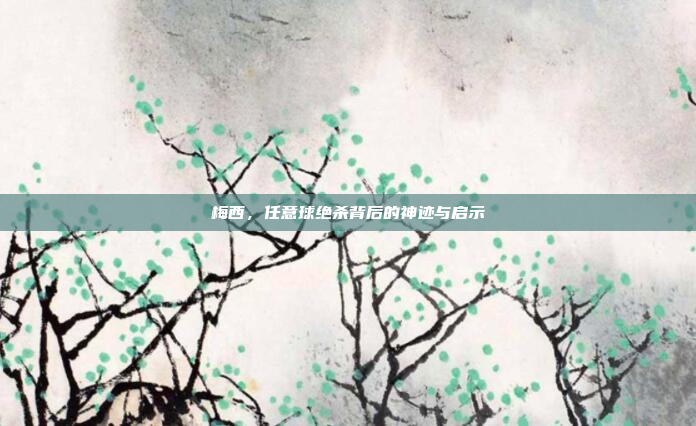 梅西,任意球绝杀背后的神迹与启示
