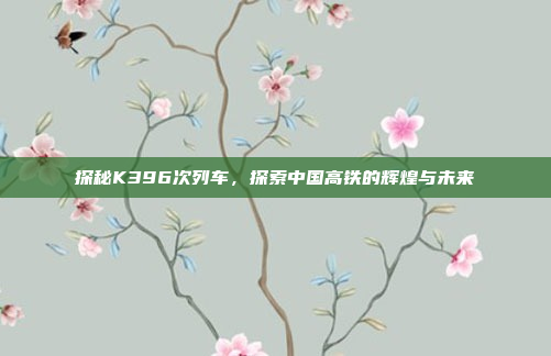 探秘K396次列车,探索中国高铁的辉煌与未来