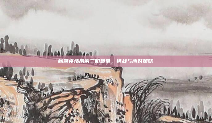 新冠疫情后的三阳现象,挑战与应对策略