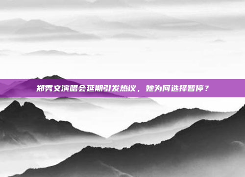 郑秀文演唱会延期引发热议,她为何选择暂停?