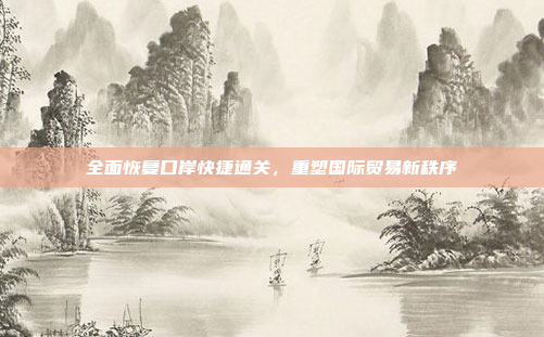 全面恢复口岸快捷通关,重塑国际贸易新秩序