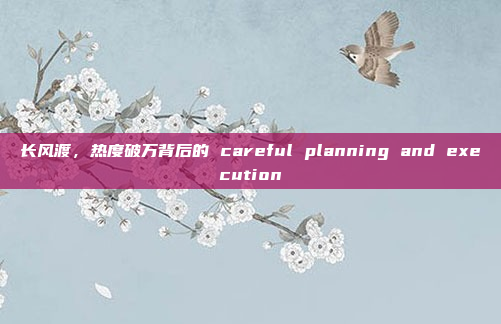 长风渡,热度破万背后的 careful planning and execution