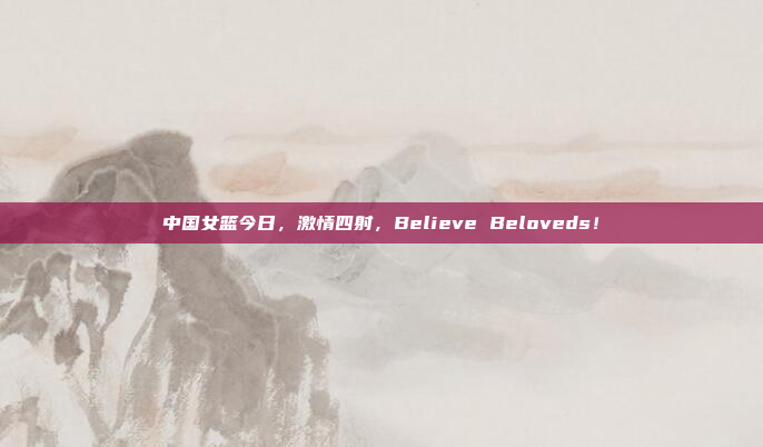 中国女篮今日，激情四射，Believe Beloveds！