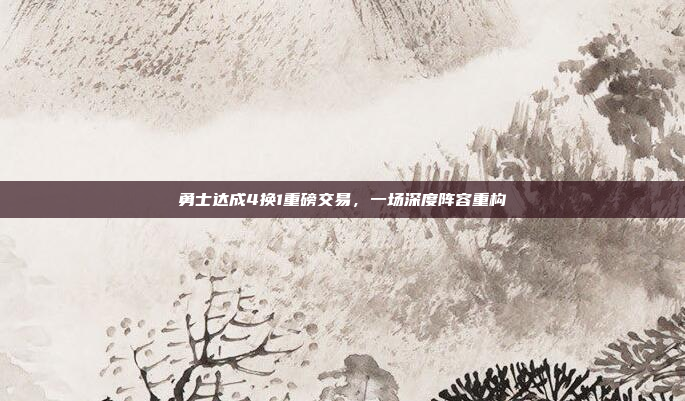 勇士达成4换1重磅交易,一场深度阵容重构