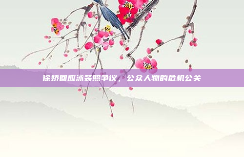 徐娇回应泳装照争议,公众人物的危机公关