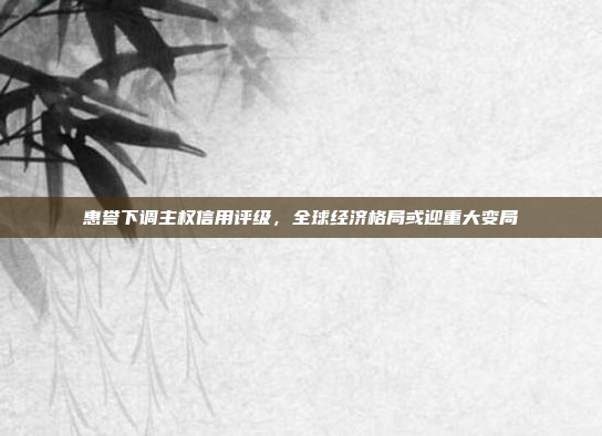 惠誉下调主权信用评级,全球经济格局或迎重大变局