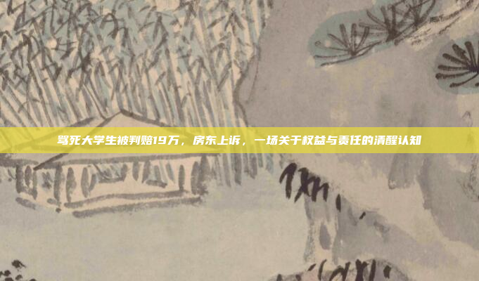 骂死大学生被判赔19万,房东上诉,一场关于权益与责任的清醒认知