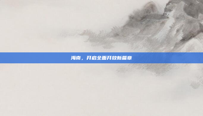 海南，开启全面开放新篇章