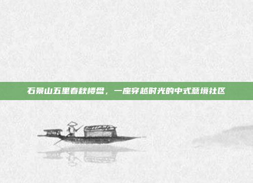石景山五里春秋楼盘,一座穿越时光的中式意境社区