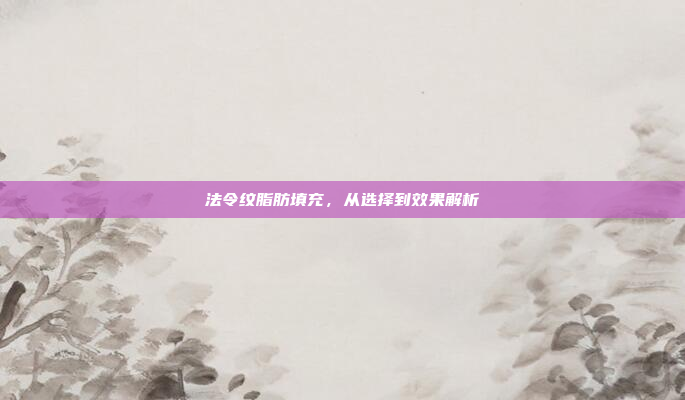 法令纹脂肪填充,从选择到效果解析