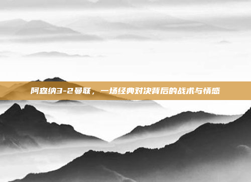 阿森纳3-2曼联,一场经典对决背后的战术与情感