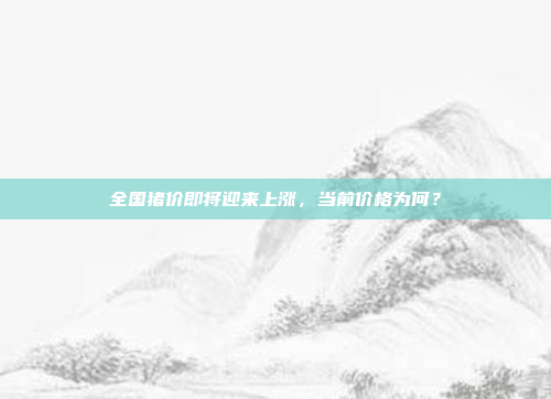 全国猪价即将迎来上涨,当前价格为何?