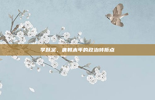 李跃宗,唐朝末年的政治转折点
