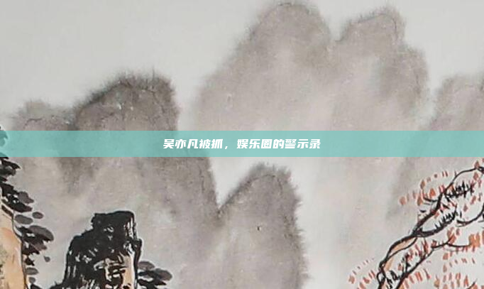 吴亦凡被抓,娱乐圈的警示录
