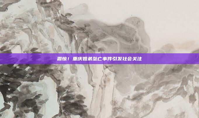 震惊!重庆姐弟坠亡事件引发社会关注