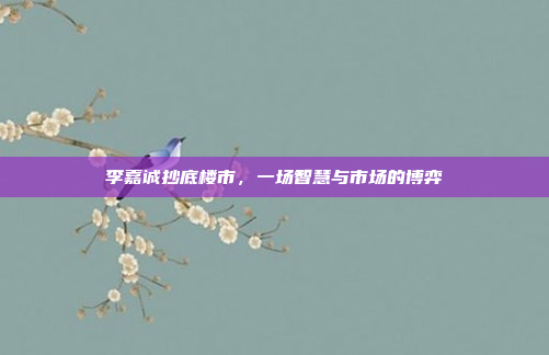 李嘉诚抄底楼市,一场智慧与市场的博弈