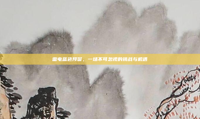 雷电蓝色预警,一场不可忽视的挑战与机遇