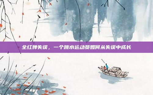 全红婵失误,一个跳水运动员如何从失误中成长