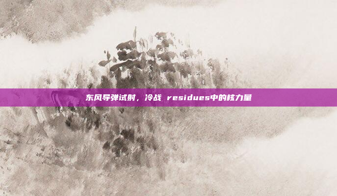 东风导弹试射,冷战 residues中的核力量