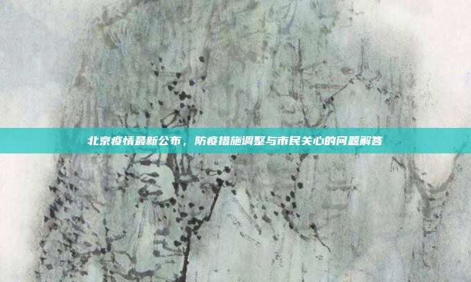 北京疫情最新公布,防疫措施调整与市民关心的问题解答