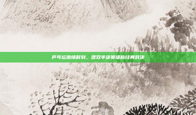 乒乓坛激情时刻，混双半决赛堪称经典对决