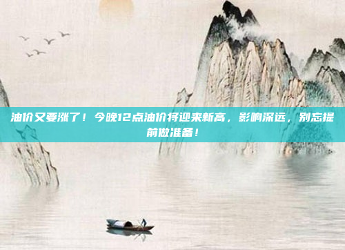油价又要涨了!今晚12点油价将迎来新高,影响深远,别忘提前做准备!