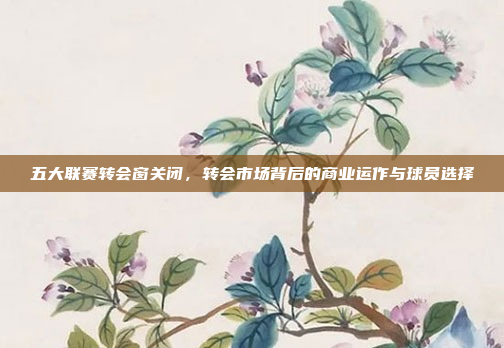 五大联赛转会窗关闭,转会市场背后的商业运作与球员选择