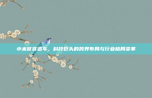小米官宣造车,科技巨头的跨界布局与行业格局变革