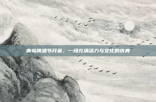 青岛啤酒节开幕，一场充满活力与文化的庆典