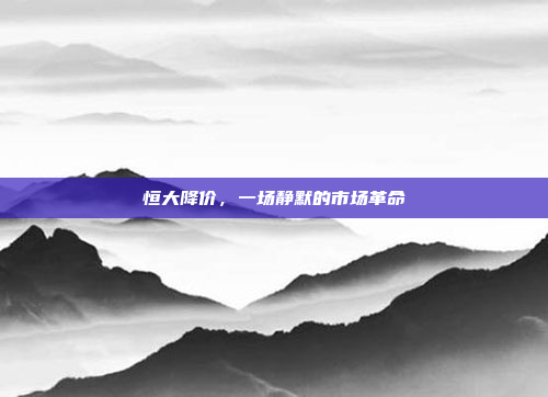 恒大降价,一场静默的市场革命