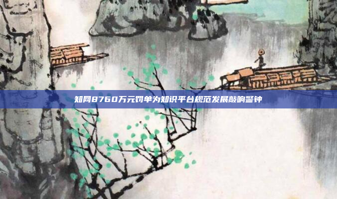 知网8760万元罚单为知识平台规范发展敲响警钟