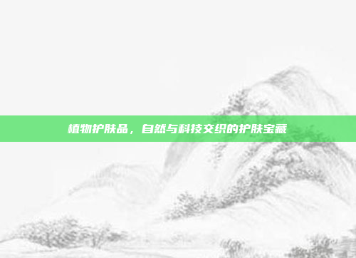 植物护肤品，自然与科技交织的护肤宝藏