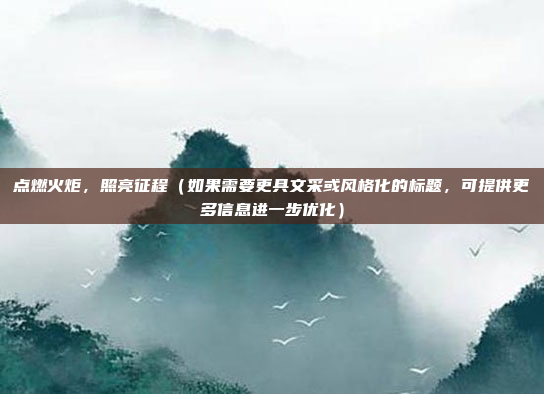 点燃火炬，照亮征程（如果需要更具文采或风格化的标题，可提供更多信息进一步优化）