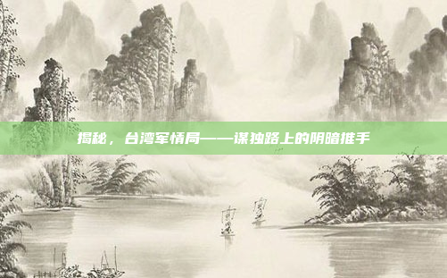 揭秘,台湾军情局——谋独路上的阴暗推手