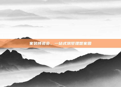 家装博览会,一站式筑梦理想家园